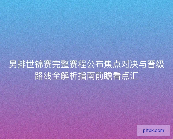 男排世锦赛完整赛程公布焦点对决与晋级路线全解析指南前瞻看点汇