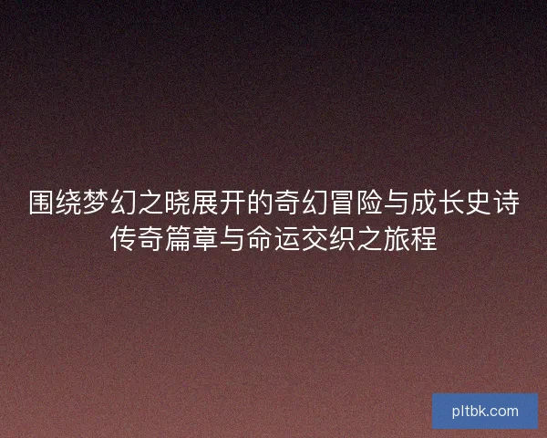 围绕梦幻之晓展开的奇幻冒险与成长史诗传奇篇章与命运交织之旅程