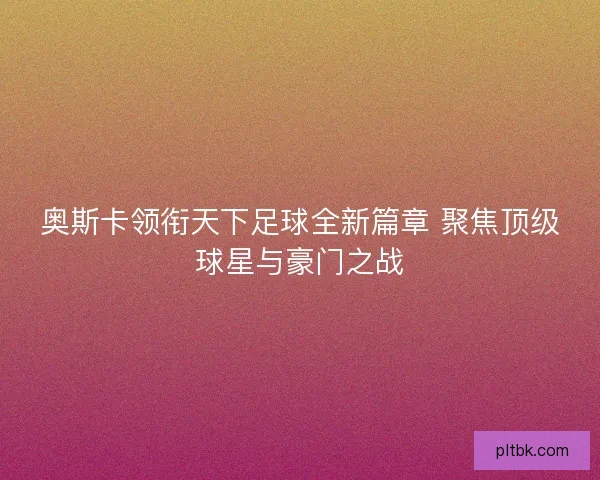 奥斯卡领衔天下足球全新篇章 聚焦顶级球星与豪门之战