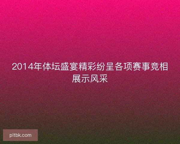 2014年体坛盛宴精彩纷呈各项赛事竞相展示风采