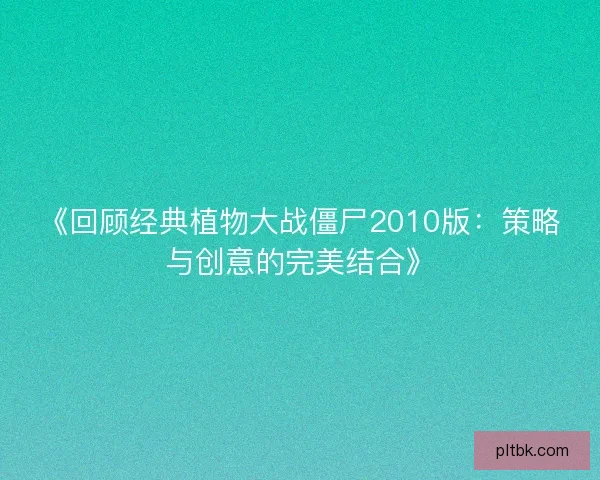 《回顾经典植物大战僵尸2010版：策略与创意的完美结合》