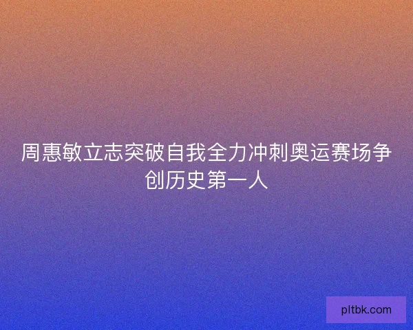 周惠敏立志突破自我全力冲刺奥运赛场争创历史第一人