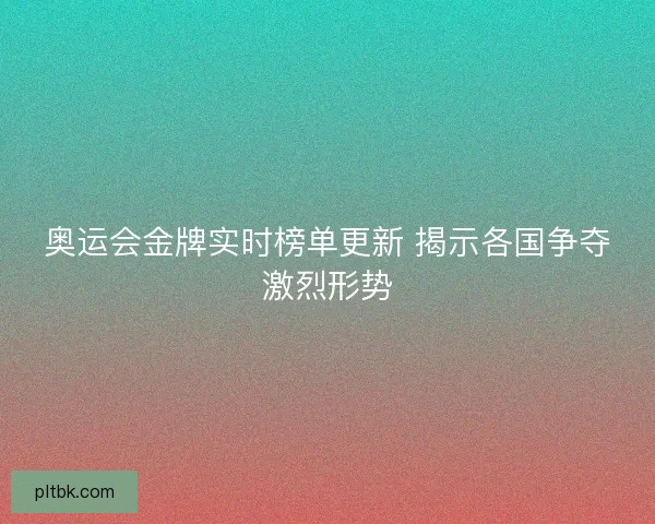奥运会金牌实时榜单更新 揭示各国争夺激烈形势