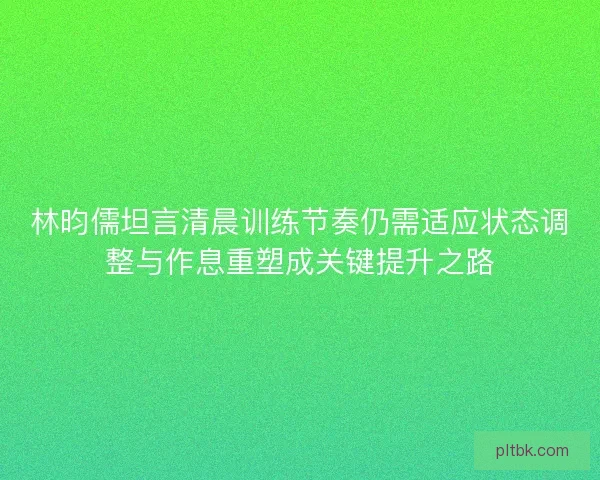 林昀儒坦言清晨训练节奏仍需适应状态调整与作息重塑成关键提升之路