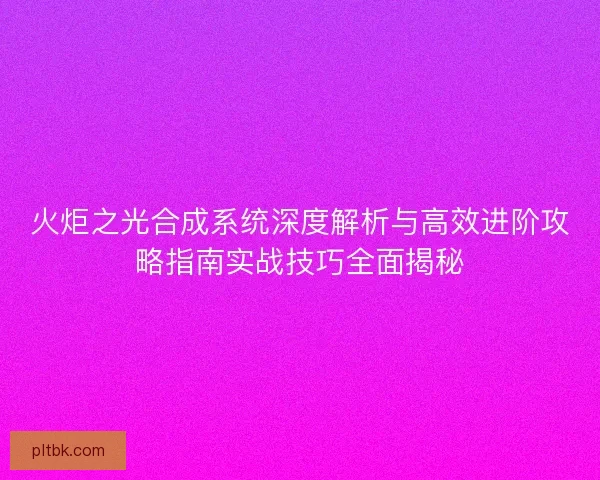 火炬之光合成系统深度解析与高效进阶攻略指南实战技巧全面揭秘