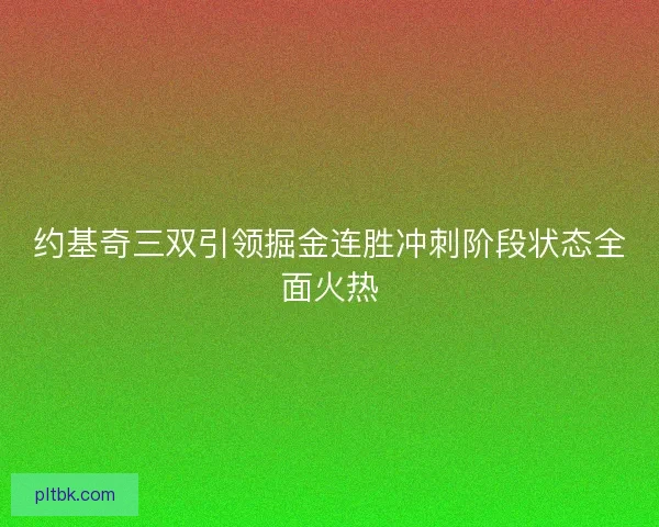约基奇三双引领掘金连胜冲刺阶段状态全面火热