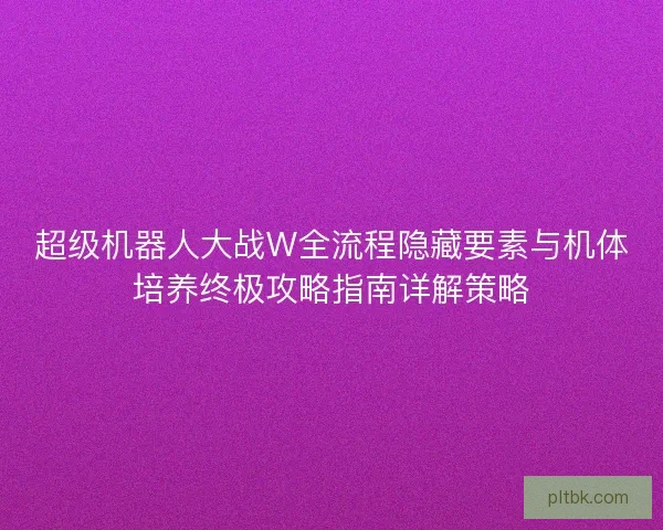 超级机器人大战W全流程隐藏要素与机体培养终极攻略指南详解策略