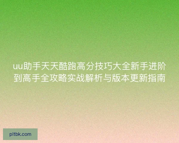 uu助手天天酷跑高分技巧大全新手进阶到高手全攻略实战解析与版本更新指南