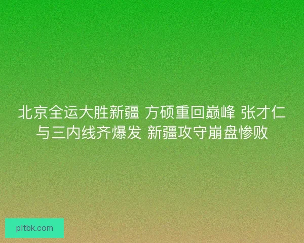 北京全运大胜新疆 方硕重回巅峰 张才仁与三内线齐爆发 新疆攻守崩盘惨败