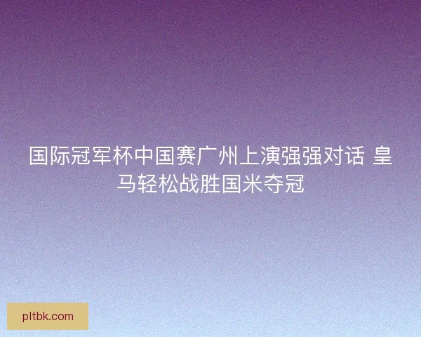 国际冠军杯中国赛广州上演强强对话 皇马轻松战胜国米夺冠