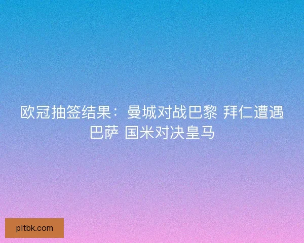 欧冠抽签结果:曼城对战巴黎 拜仁遭遇巴萨 国米对决皇马 欧冠抽签结果:曼城对战巴黎 拜仁遭遇巴萨 国米对决皇马