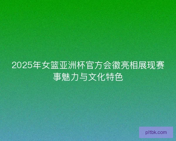 2025年女篮亚洲杯官方会徽亮相展现赛事魅力与文化特色