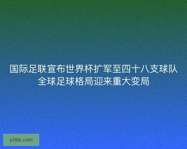 国际足联宣布世界杯扩军至四十八支球队全球足球格局迎来重大变局 国际足联宣布世界杯扩军至四十八支球队全球足球格局迎来重大变局