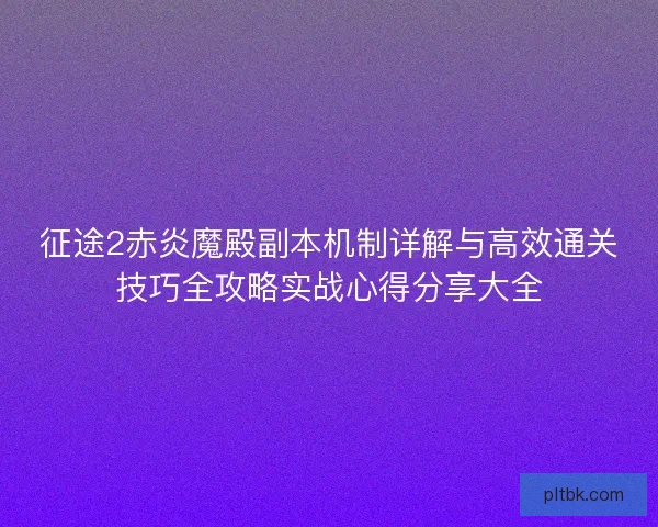 征途2赤炎魔殿副本机制详解与高效通关技巧全攻略实战心得分享大全
