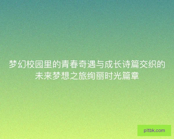 梦幻校园里的青春奇遇与成长诗篇交织的未来梦想之旅绚丽时光篇章 梦幻校园里的青春奇遇与成长诗篇交织的未来梦想之旅绚丽时光篇章