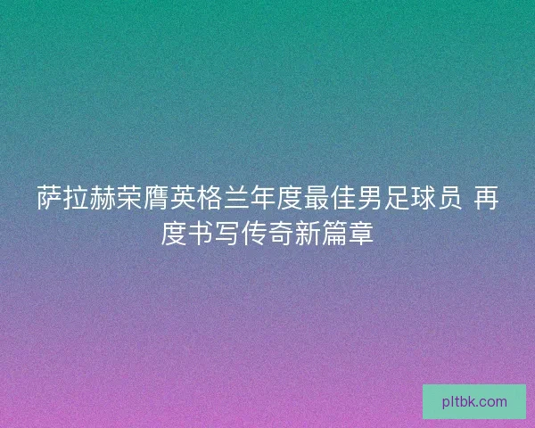萨拉赫荣膺英格兰年度最佳男足球员 再度书写传奇新篇章 萨拉赫荣膺英格兰年度最佳男足球员 再度书写传奇新篇章
