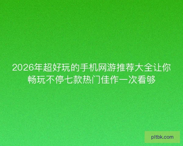 2026年超好玩的手机网游推荐大全让你畅玩不停七款热门佳作一次看够 2026年超好玩的手机网游推荐大全让你畅玩不停七款热门佳作一次看够