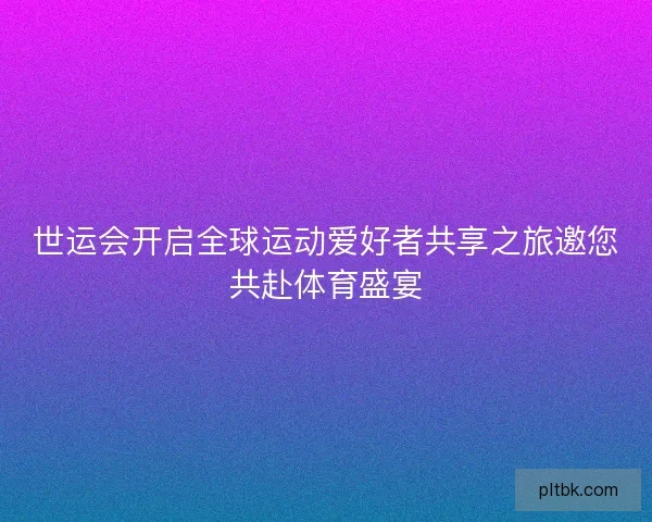 世运会开启全球运动爱好者共享之旅邀您共赴体育盛宴 世运会开启全球运动爱好者共享之旅邀您共赴体育盛宴