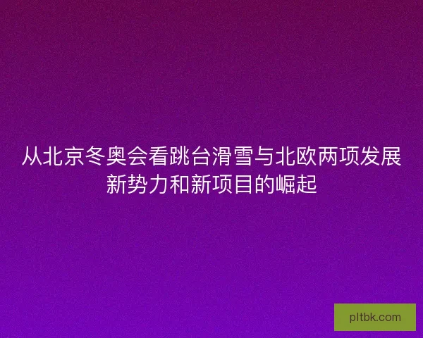 从北京冬奥会看跳台滑雪与北欧两项发展新势力和新项目的崛起
