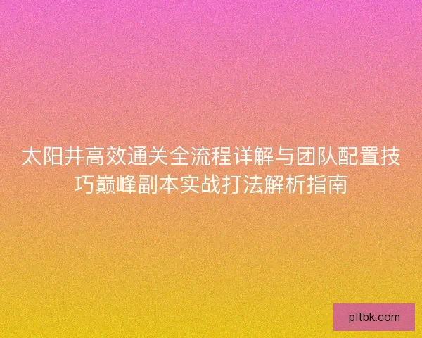 太阳井高效通关全流程详解与团队配置技巧巅峰副本实战打法解析指南