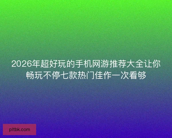 2026年超好玩的手机网游推荐大全让你畅玩不停七款热门佳作一次看够
