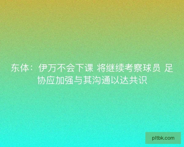 东体：伊万不会下课 将继续考察球员 足协应加强与其沟通以达共识
