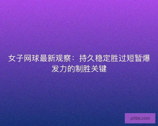 女子网球最新观察：持久稳定胜过短暂爆发力的制胜关键