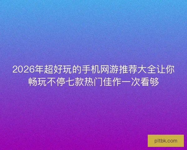 2026年超好玩的手机网游推荐大全让你畅玩不停七款热门佳作一次看够