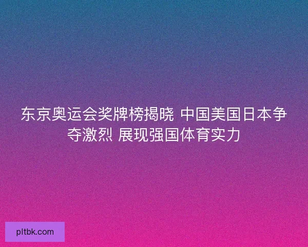 东京奥运会奖牌榜揭晓 中国美国日本争夺激烈 展现强国体育实力 东京奥运会奖牌榜揭晓 中国美国日本争夺激烈 展现强国体育实力