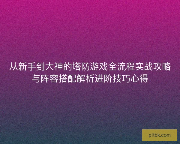 从新手到大神的塔防游戏全流程实战攻略与阵容搭配解析进阶技巧心得