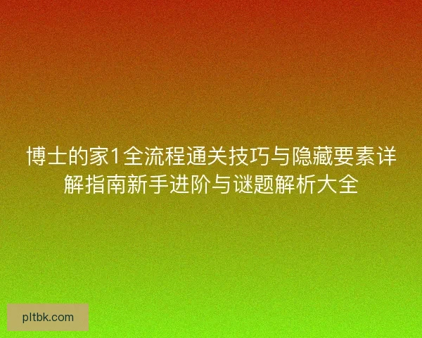 博士的家1全流程通关技巧与隐藏要素详解指南新手进阶与谜题解析大全 博士的家1全流程通关技巧与隐藏要素详解指南新手进阶与谜题解析大全