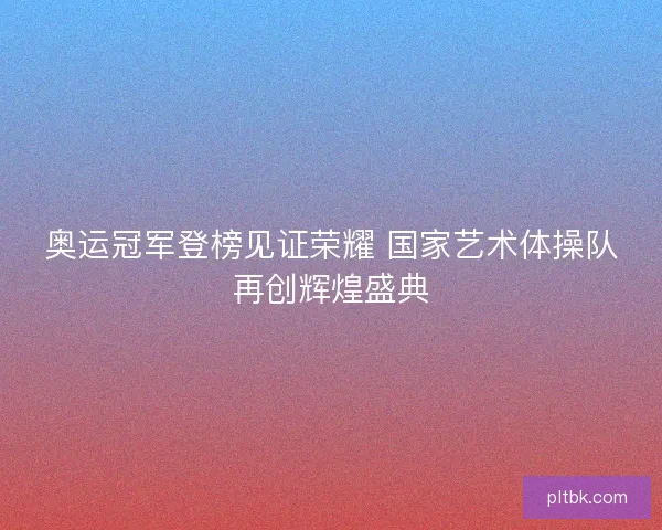 奥运冠军登榜见证荣耀 国家艺术体操队再创辉煌盛典
