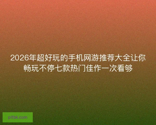 2026年超好玩的手机网游推荐大全让你畅玩不停七款热门佳作一次看够