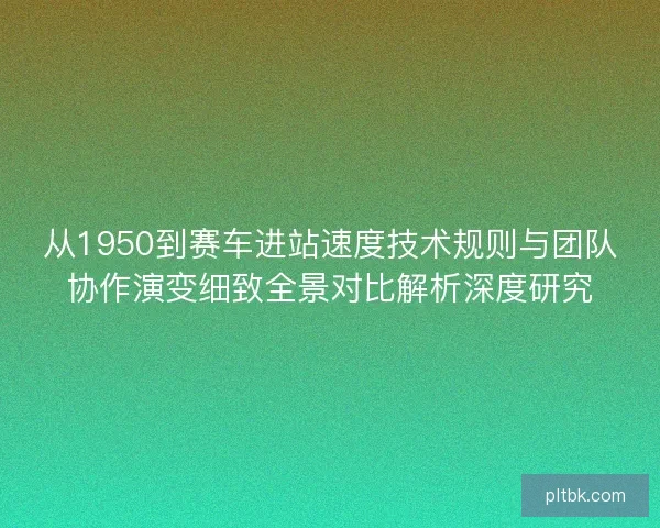 从1950到赛车进站速度技术规则与团队协作演变细致全景对比解析深度研究