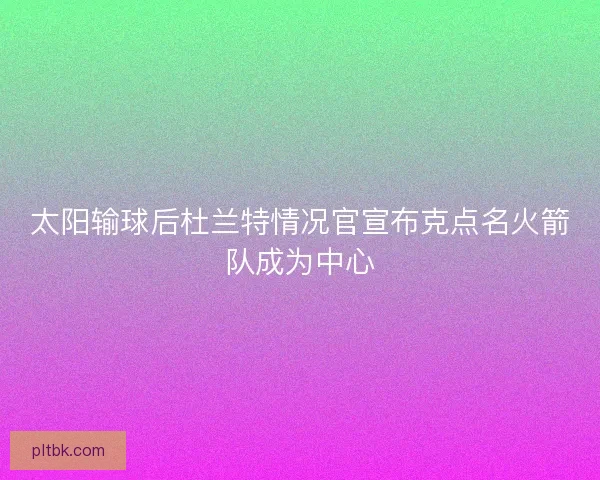 太阳输球后杜兰特情况官宣布克点名火箭队成为中心